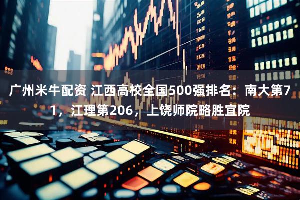 广州米牛配资 江西高校全国500强排名：南大第71，江理第206，上饶师院略胜宜院