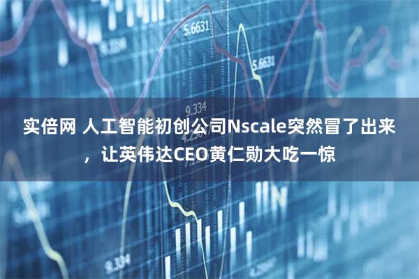 实倍网 人工智能初创公司Nscale突然冒了出来，让英伟达CEO黄仁勋大吃一惊
