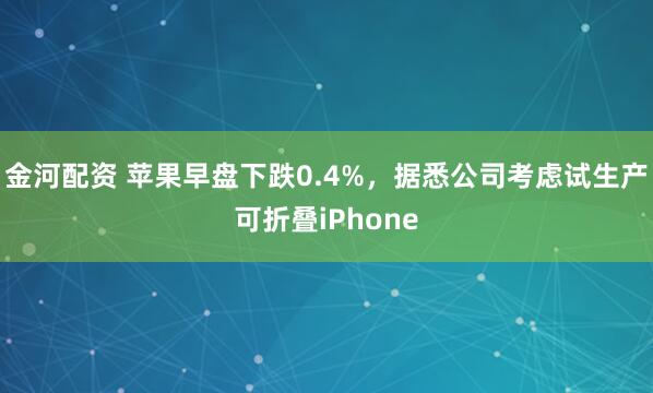 金河配资 苹果早盘下跌0.4%，据悉公司考虑试生产可折叠iPhone
