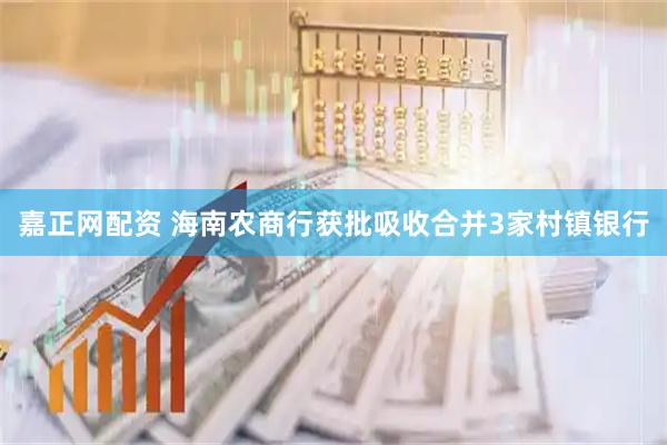 嘉正网配资 海南农商行获批吸收合并3家村镇银行