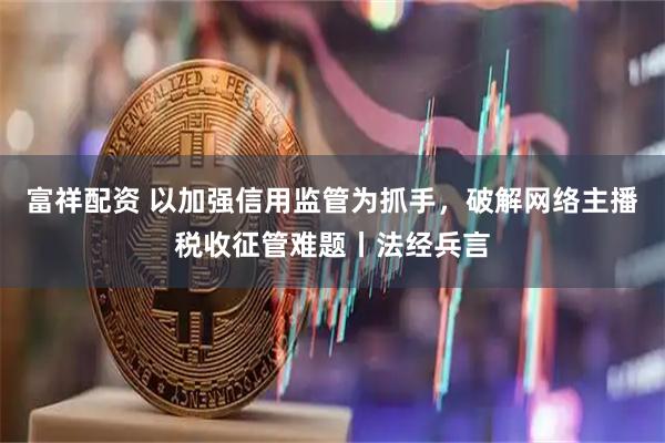 富祥配资 以加强信用监管为抓手，破解网络主播税收征管难题丨法经兵言