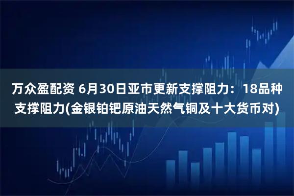 万众盈配资 6月30日亚市更新支撑阻力：18品种支撑阻力(金银铂钯原油天然气铜及十大货币对)
