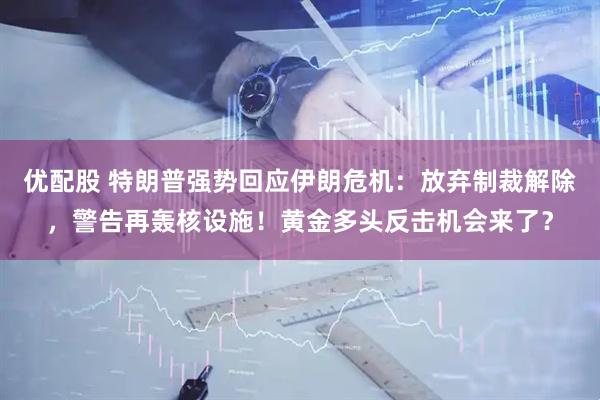 优配股 特朗普强势回应伊朗危机：放弃制裁解除，警告再轰核设施！黄金多头反击机会来了？