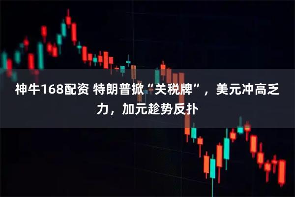 神牛168配资 特朗普掀“关税牌”，美元冲高乏力，加元趁势反扑