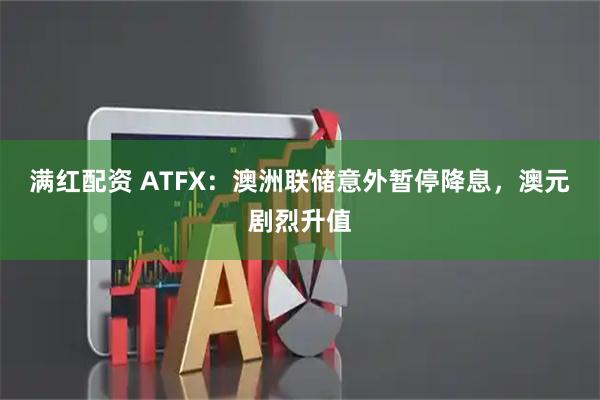 满红配资 ATFX:澳洲联储意外暂停降息,澳元剧烈升值