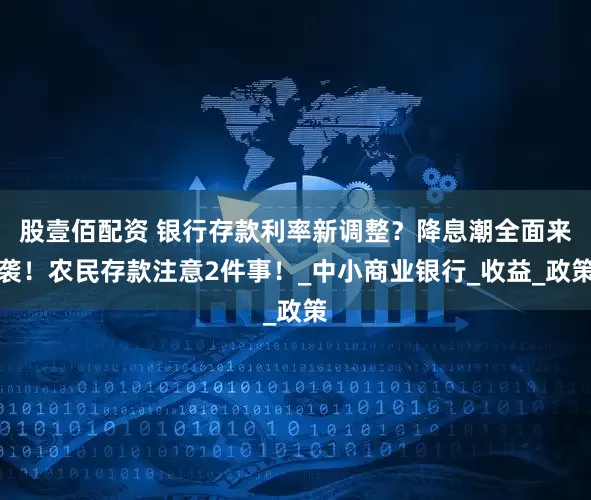 股壹佰配资 银行存款利率新调整?降息潮全面来袭!农民存款注意2件事!_中小商业银行_收益_政策