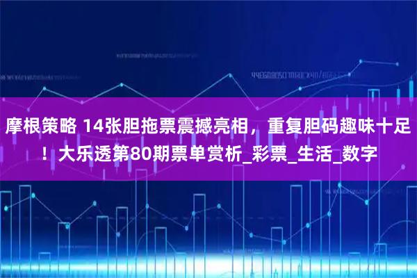 摩根策略 14张胆拖票震撼亮相,重复胆码趣味十足!大乐透第80期票单赏析_彩票_生活_数字