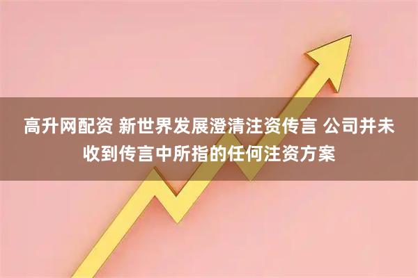 高升网配资 新世界发展澄清注资传言 公司并未收到传言中所指的任何注资方案