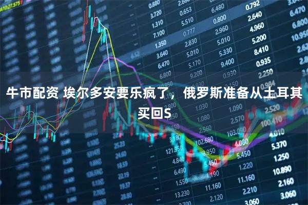 牛市配资 埃尔多安要乐疯了，俄罗斯准备从土耳其买回S