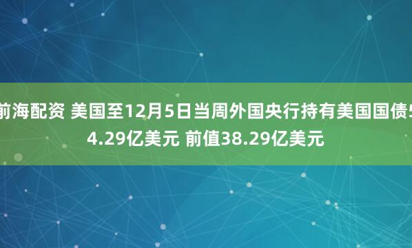 前海配资 美国至12月5日当周外国央行持有美国国债54.29亿美元 前值38.29亿美元