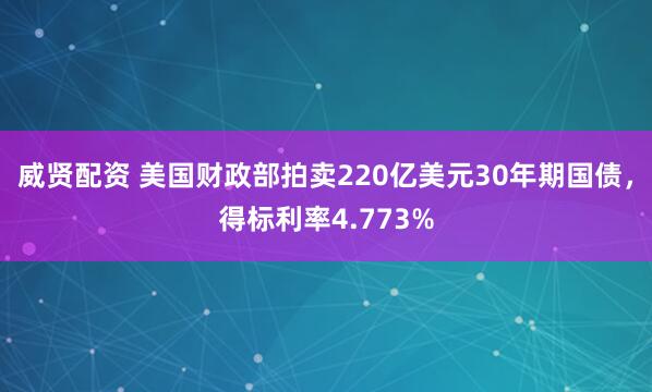 威贤配资 美国财政部拍卖220亿美元30年期国债，得标利率4.773%