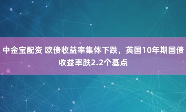 中金宝配资 欧债收益率集体下跌，英国10年期国债收益率跌2.2个基点