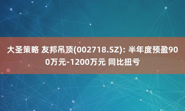 大圣策略 友邦吊顶(002718.SZ): 半年度预盈900万元-1200万元 同比扭亏