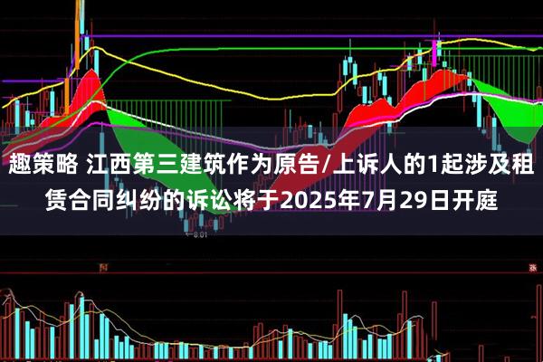 趣策略 江西第三建筑作为原告/上诉人的1起涉及租赁合同纠纷的诉讼将于2025年7月29日开庭