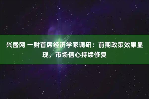 兴盛网 一财首席经济学家调研:前期政策效果显现,市场信心持续修复