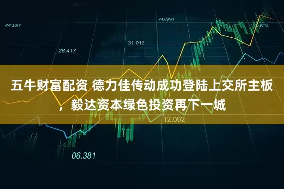 五牛财富配资 德力佳传动成功登陆上交所主板，毅达资本绿色投资再下一城