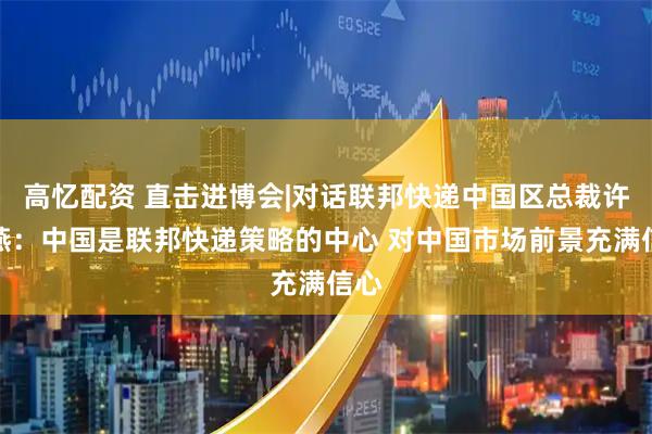 高忆配资 直击进博会|对话联邦快递中国区总裁许宝燕：中国是联邦快递策略的中心 对中国市场前景充满信心