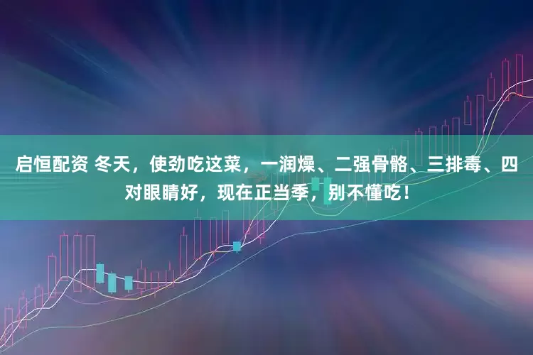 启恒配资 冬天，使劲吃这菜，一润燥、二强骨骼、三排毒、四对眼睛好，现在正当季，别不懂吃！