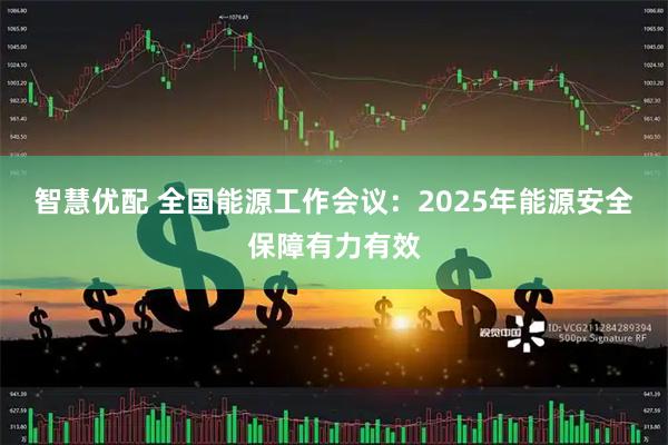 智慧优配 全国能源工作会议：2025年能源安全保障有力有效