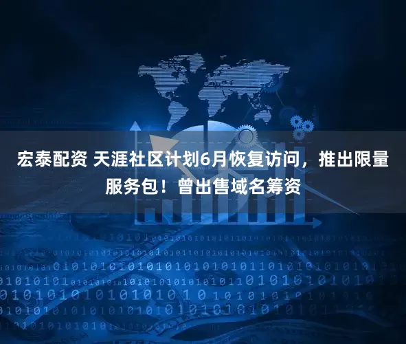宏泰配资 天涯社区计划6月恢复访问，推出限量服务包！曾出售域名筹资