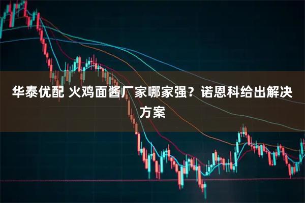 华泰优配 火鸡面酱厂家哪家强？诺恩科给出解决方案