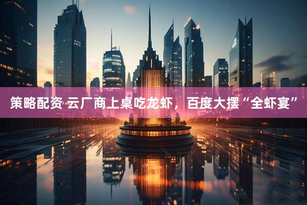 策略配资 云厂商上桌吃龙虾,百度大摆“全虾宴”