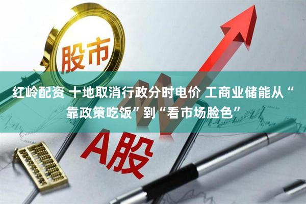 红岭配资 十地取消行政分时电价 工商业储能从“靠政策吃饭”到“看市场脸色”